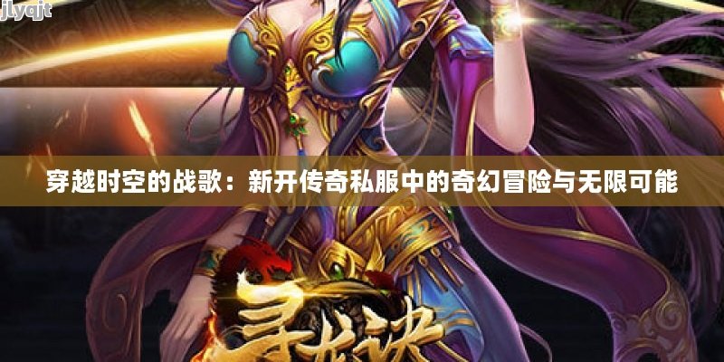 穿越时空的战歌：新开传奇私服中的奇幻冒险与无限可能 - 