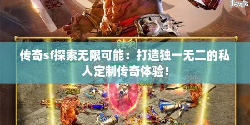 传奇sf探索无限可能：打造独一无二的私人定制传奇体验！ - 