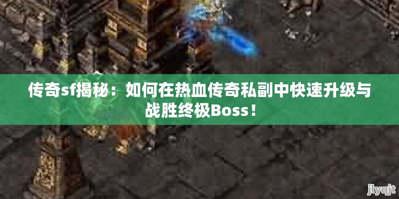 传奇sf揭秘：如何在热血传奇私副中快速升级与战胜终极Boss！ - 