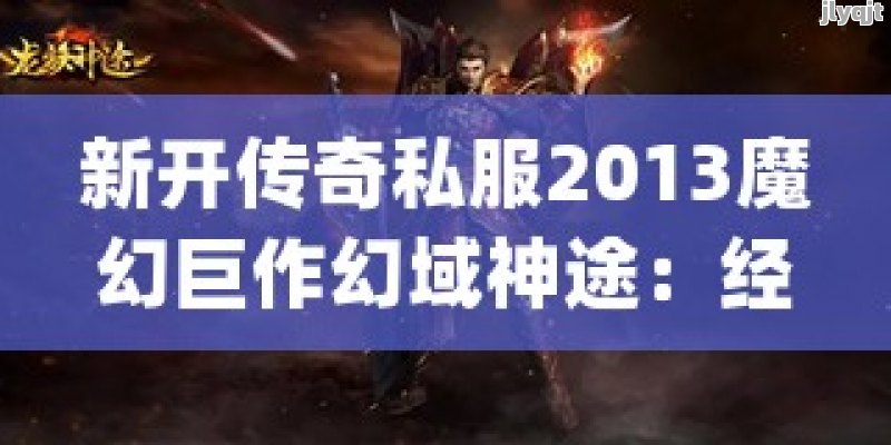 新开传奇私服2013魔幻巨作幻域神途：经典再现，全新体验！ - 