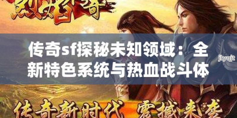 传奇sf探秘未知领域：全新特色系统与热血战斗体验完美融合！ - 