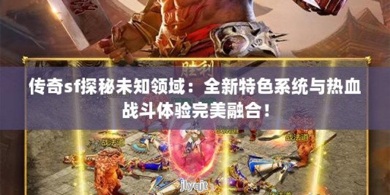 传奇sf探秘未知领域：全新特色系统与热血战斗体验完美融合！ - 