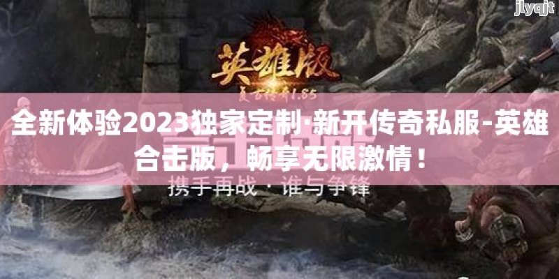 全新体验2023独家定制·新开传奇私服-英雄合击版，畅享无限激情！ - 