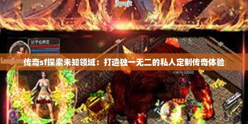 传奇sf探索未知领域：打造独一无二的私人定制传奇体验 - 