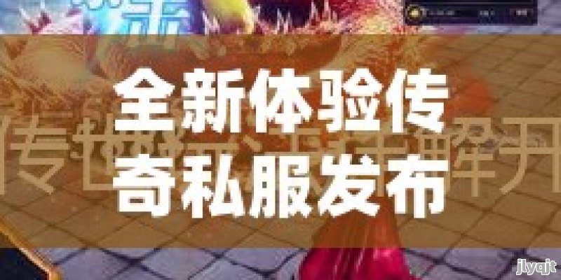 全新体验传奇私服发布网：探索无限奇缘，开启你的专属传奇冒险！ - 