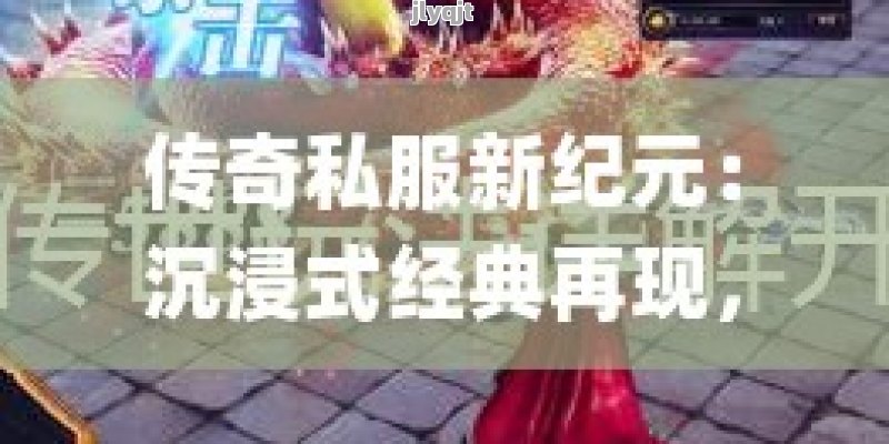 传奇私服新纪元：沉浸式经典再现，开启你的专属传奇冒险！ - 