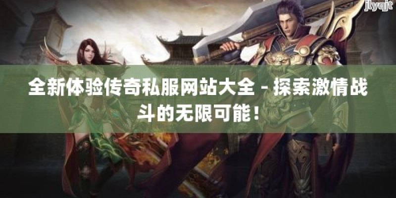 全新体验传奇私服网站大全 - 探索激情战斗的无限可能！ - 