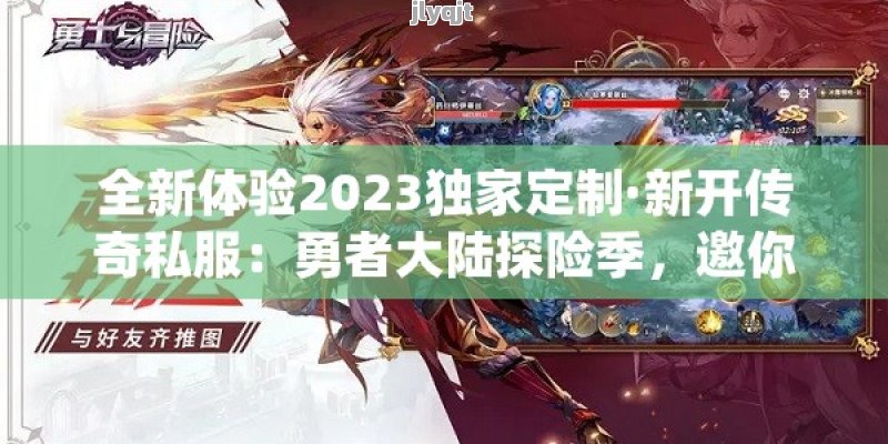 全新体验2023独家定制·新开传奇私服：勇者大陆探险季，邀你共赴无限奇遇！ - 