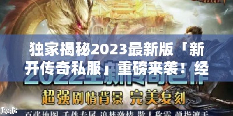 独家揭秘2023最新版「新开传奇私服」重磅来袭！经典再现，畅玩无限 - 