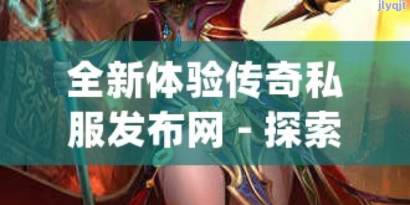 全新体验传奇私服发布网 - 探索无限奇缘，畅享私人定制的传奇世界！ - 