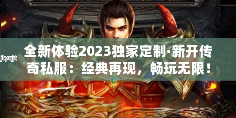 全新体验2023独家定制·新开传奇私服：经典再现，畅玩无限！ - 