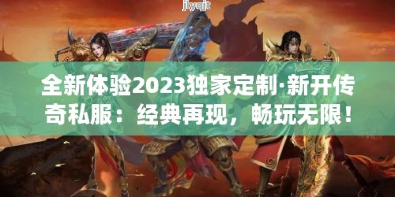 全新体验2023独家定制·新开传奇私服：经典再现，畅玩无限！ - 