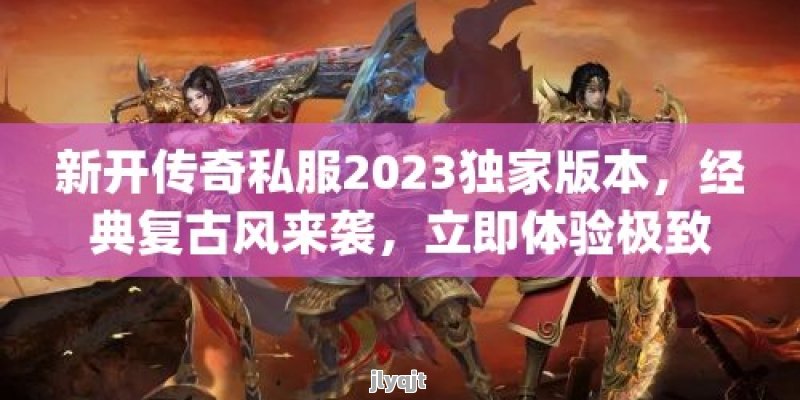 新开传奇私服2023独家版本，经典复古风来袭，立即体验极致激情！ - 