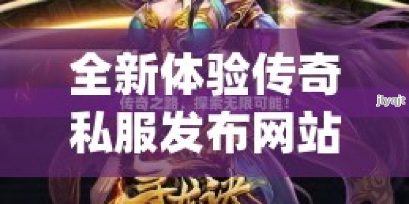 全新体验传奇私服发布网站 - 探索无限可能，畅享经典传奇！ - 