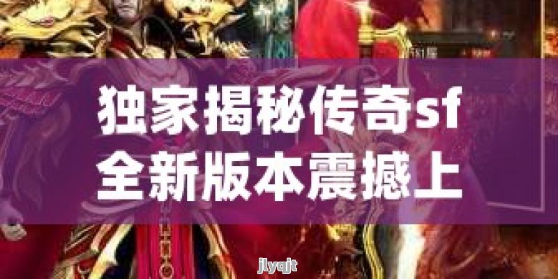 独家揭秘传奇sf全新版本震撼上线，探索未知的奇幻大陆等你挑战！ - 