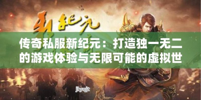 传奇私服新纪元：打造独一无二的游戏体验与无限可能的虚拟世界！ - 