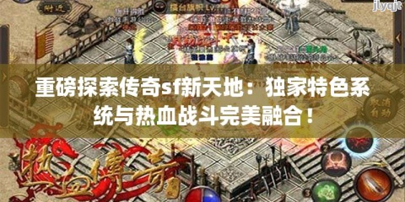 重磅探索传奇sf新天地：独家特色系统与热血战斗完美融合！ - 