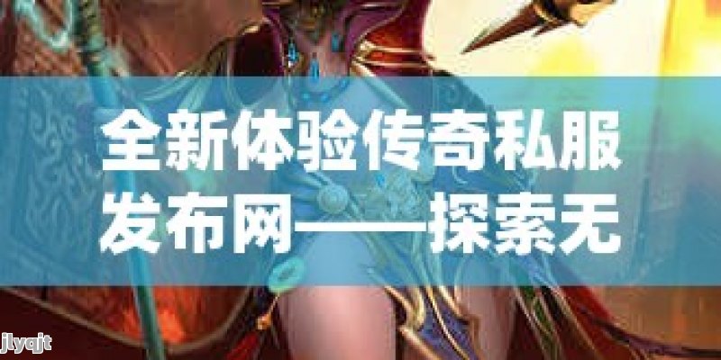 全新体验传奇私服发布网——探索无限奇幻世界！ - 