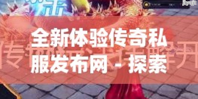 全新体验传奇私服发布网 - 探索无限奇幻大陆，开启热血传奇之旅！ - 