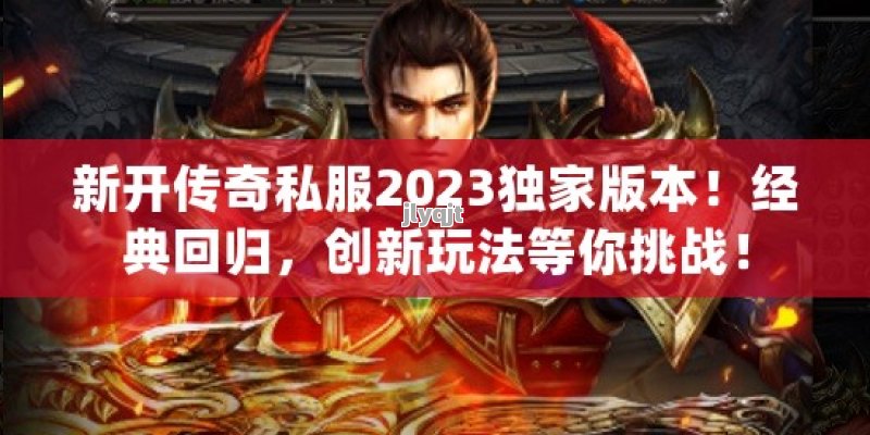 新开传奇私服2023独家版本！经典回归，创新玩法等你挑战！ - 