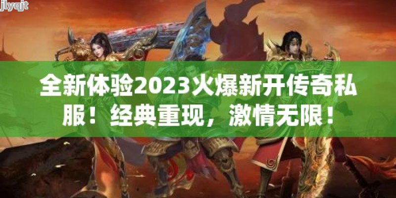 全新体验2023火爆新开传奇私服！经典重现，激情无限！ - 