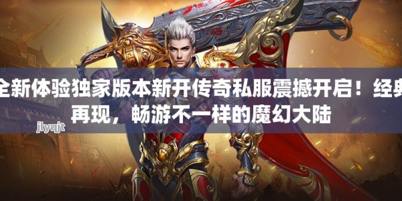 全新体验独家版本新开传奇私服震撼开启！经典再现，畅游不一样的魔幻大陆 - 