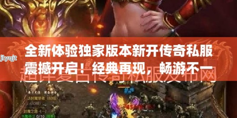 全新体验独家版本新开传奇私服震撼开启！经典再现，畅游不一样的魔幻大陆 - 