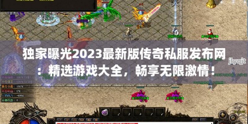 独家曝光2023最新版传奇私服发布网：精选游戏大全，畅享无限激情！ - 