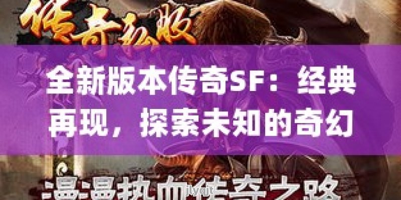 全新版本传奇SF：经典再现，探索未知的奇幻冒险之旅！ - 