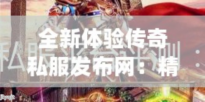 全新体验传奇私服发布网：精选游戏服，畅快战斗等你挑战！ - 