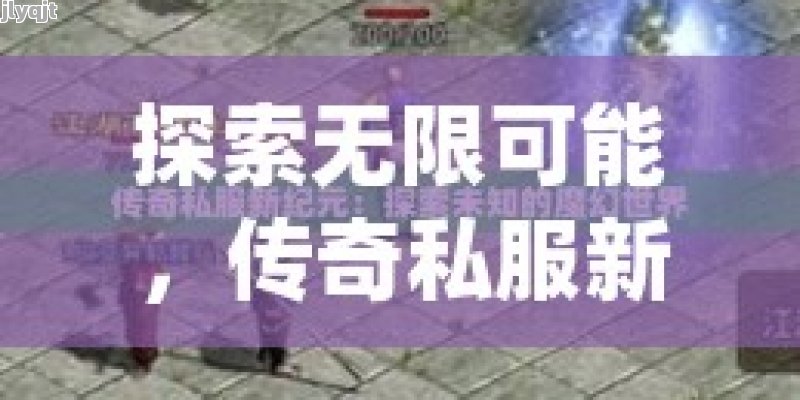 探索无限可能，传奇私服新纪元 - 独家内容与玩法全揭秘！ - 