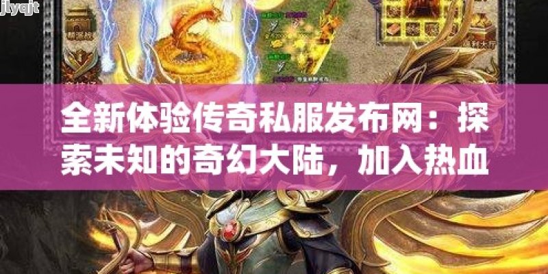 全新体验传奇私服发布网：探索未知的奇幻大陆，加入热血战斗与兄弟并肩作战！ - 