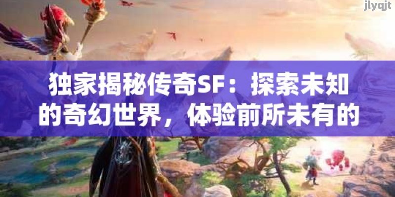 独家揭秘传奇SF：探索未知的奇幻世界，体验前所未有的冒险旅程！ - 