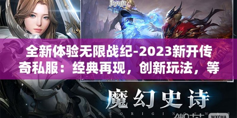 全新体验无限战纪-2023新开传奇私服：经典再现，创新玩法，等你挑战！ - 