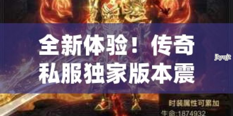 全新体验！传奇私服独家版本震撼上线，经典与创新的完美结合！ - 