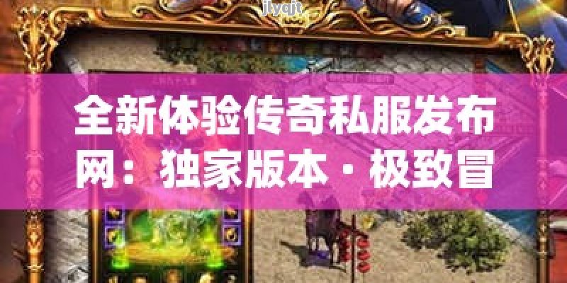 全新体验传奇私服发布网：独家版本 · 极致冒险 · 经典再现！ - 