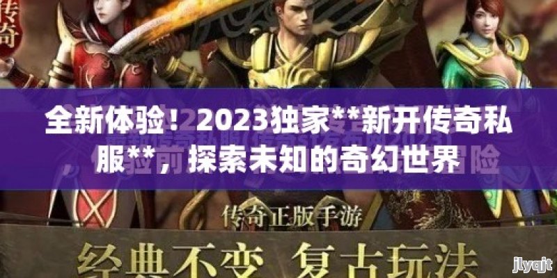 全新体验！2023独家**新开传奇私服**，探索未知的奇幻世界 - 