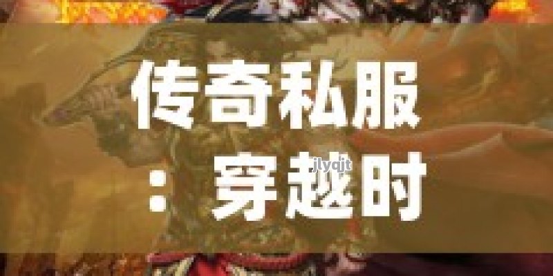 传奇私服：穿越时空的冒险，重燃经典战火！ - 