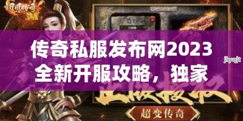 传奇私服发布网2023全新开服攻略，独家游戏心得与高爆率体验！ - 