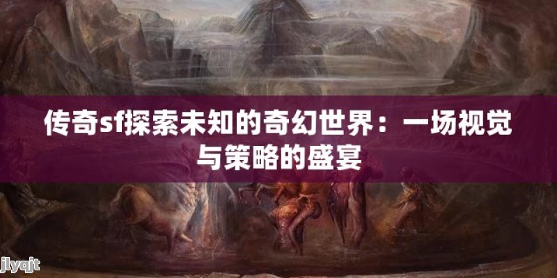 传奇sf探索未知的奇幻世界：一场视觉与策略的盛宴 - 