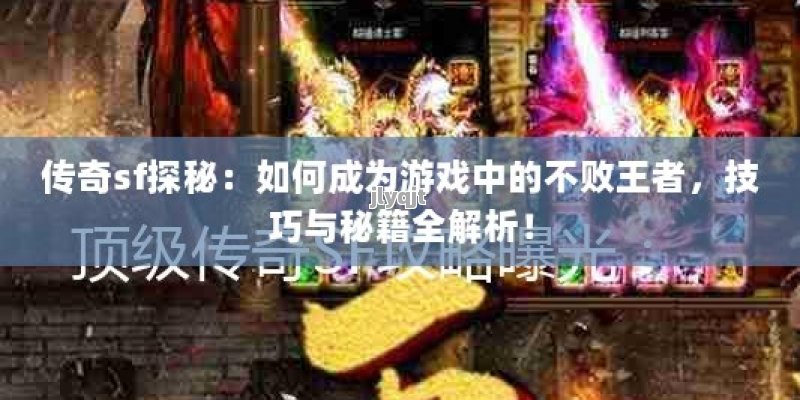 传奇sf探秘：如何成为游戏中的不败王者，技巧与秘籍全解析！ - 