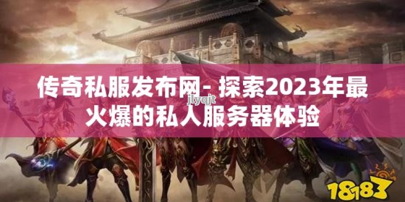 传奇私服发布网- 探索2023年最火爆的私人服务器体验 - 