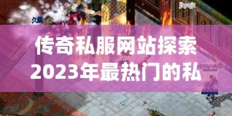 传奇私服网站探索2023年最热门的私人服务器体验！ - 