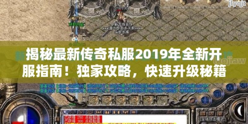 揭秘最新传奇私服2019年全新开服指南！独家攻略，快速升级秘籍，装备获取技巧大公开！ - 