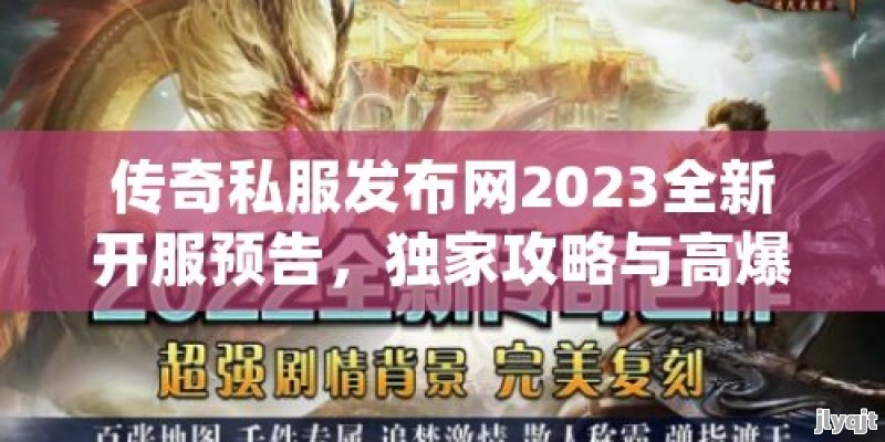 传奇私服发布网2023全新开服预告，独家攻略与高爆率体验！ - 