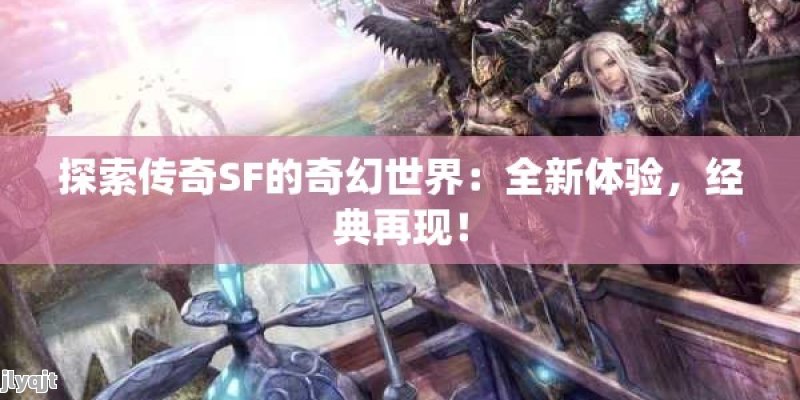 探索传奇SF的奇幻世界：全新体验，经典再现！ - 